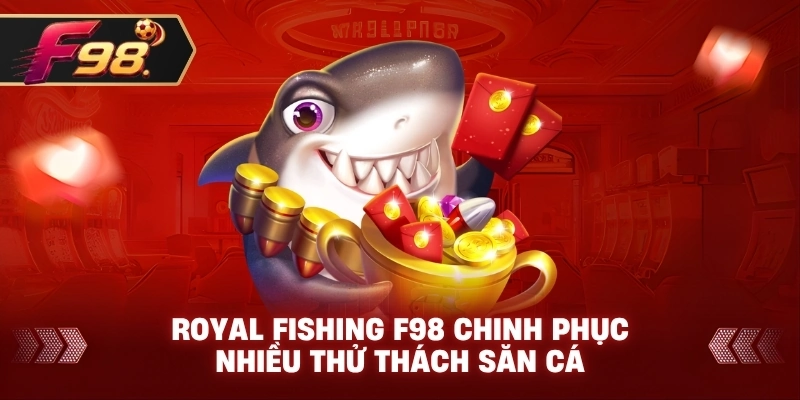Royal Fishing F98 chinh phục nhiều thử thách săn cá