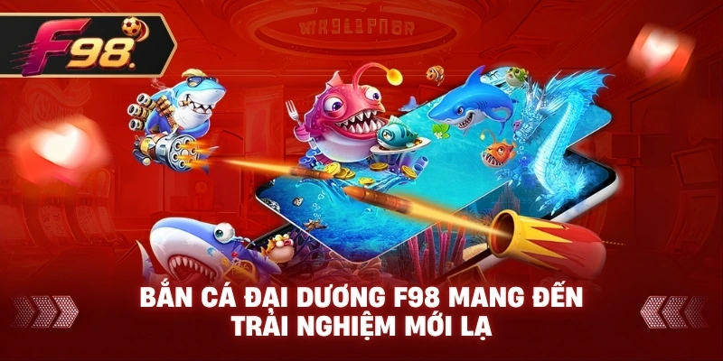 Bắn Cá Đại Dương F98 mang đến trải nghiệm mới lạ