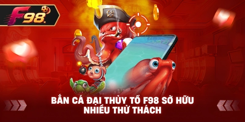 Bắn Cá Đại Thủy Tổ F98 sở hữu nhiều thử thách