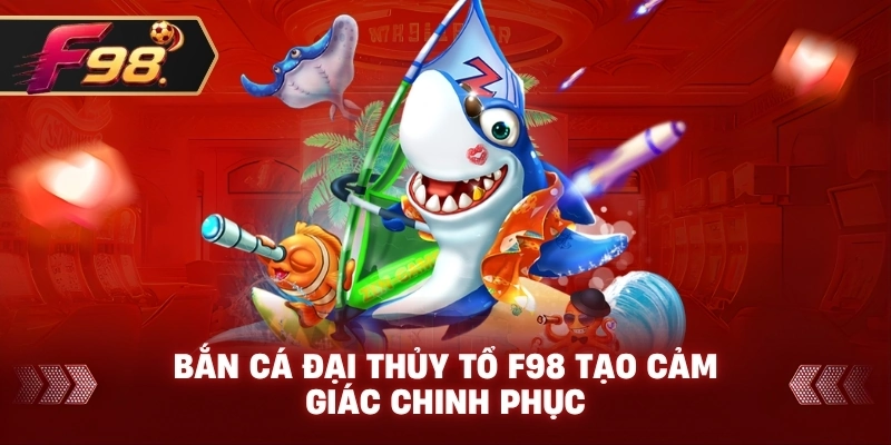 Bắn Cá Đại Thủy Tổ F98 tạo cảm giác chinh phục