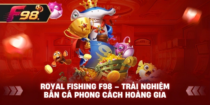 Royal Fishing F98 – Trải nghiệm bắn cá phong cách hoàng gia